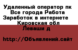 Удаленный оператор пк - Все города Работа » Заработок в интернете   . Кировская обл.,Леваши д.